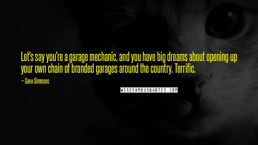 Gene Simmons Quotes: Let's say you're a garage mechanic, and you have big dreams about opening up your own chain of branded garages around the country. Terrific.