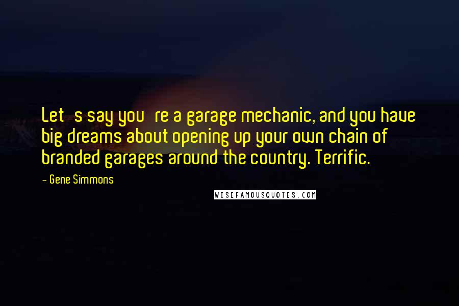 Gene Simmons Quotes: Let's say you're a garage mechanic, and you have big dreams about opening up your own chain of branded garages around the country. Terrific.