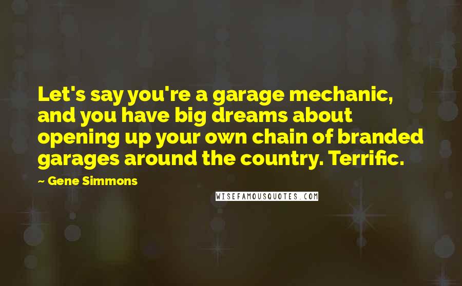 Gene Simmons Quotes: Let's say you're a garage mechanic, and you have big dreams about opening up your own chain of branded garages around the country. Terrific.