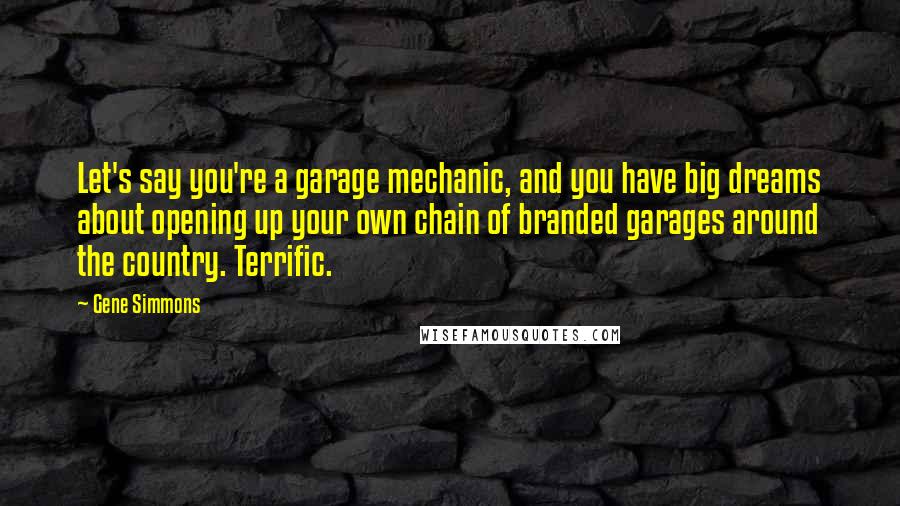 Gene Simmons Quotes: Let's say you're a garage mechanic, and you have big dreams about opening up your own chain of branded garages around the country. Terrific.