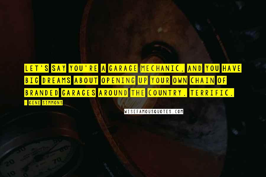 Gene Simmons Quotes: Let's say you're a garage mechanic, and you have big dreams about opening up your own chain of branded garages around the country. Terrific.