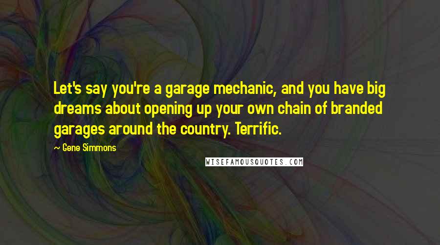 Gene Simmons Quotes: Let's say you're a garage mechanic, and you have big dreams about opening up your own chain of branded garages around the country. Terrific.