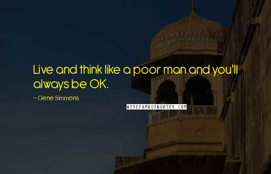 Gene Simmons Quotes: Live and think like a poor man and you'll always be OK.