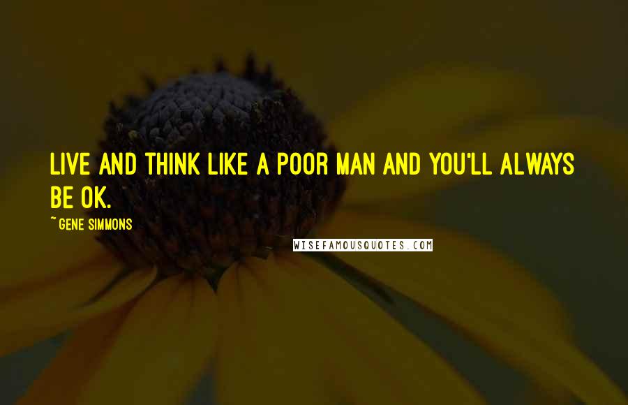 Gene Simmons Quotes: Live and think like a poor man and you'll always be OK.