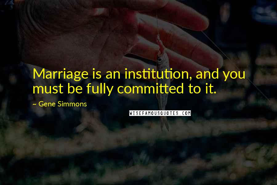 Gene Simmons Quotes: Marriage is an institution, and you must be fully committed to it.