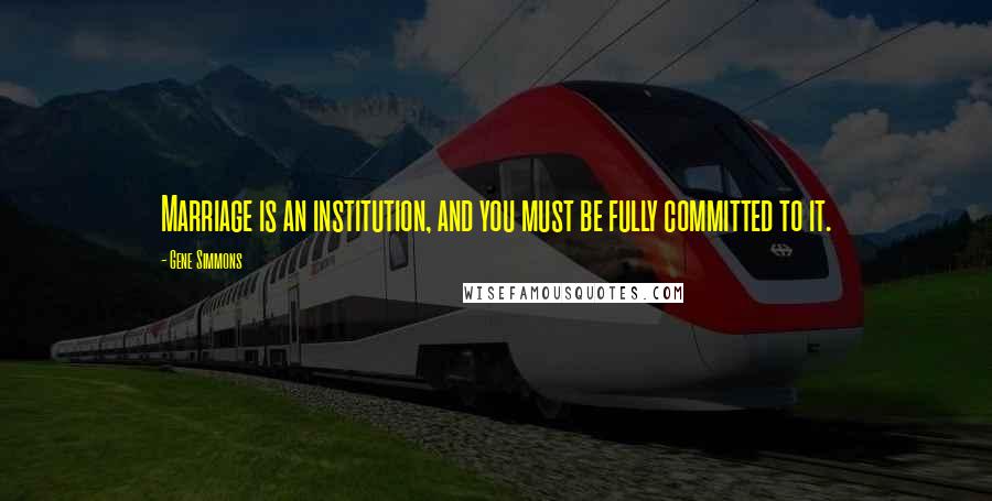 Gene Simmons Quotes: Marriage is an institution, and you must be fully committed to it.