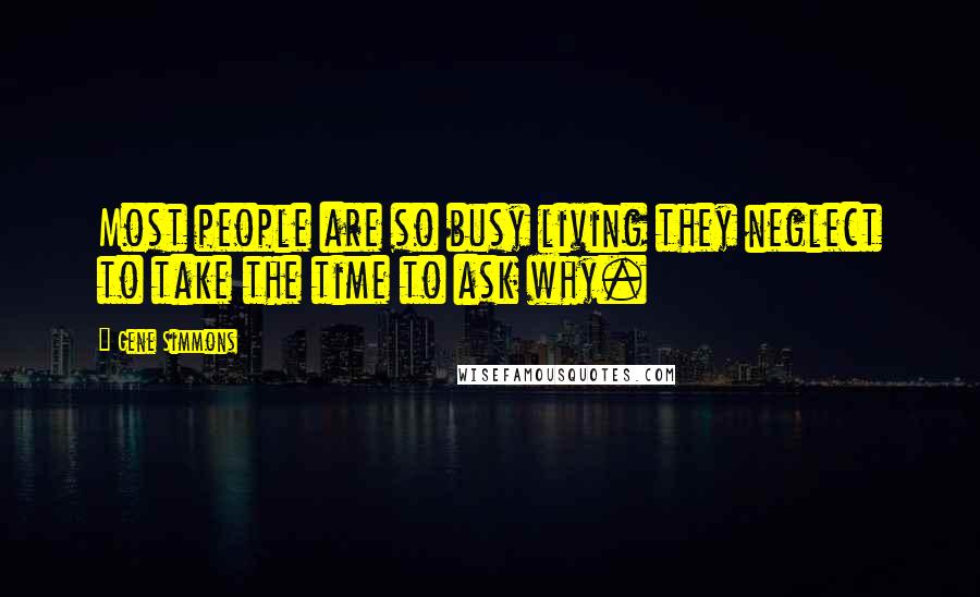 Gene Simmons Quotes: Most people are so busy living they neglect to take the time to ask why.