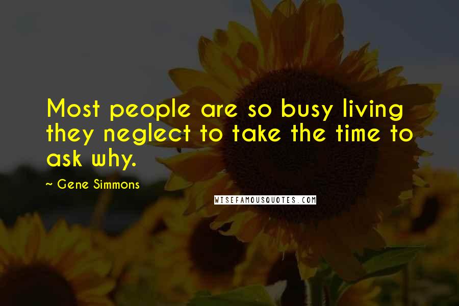 Gene Simmons Quotes: Most people are so busy living they neglect to take the time to ask why.