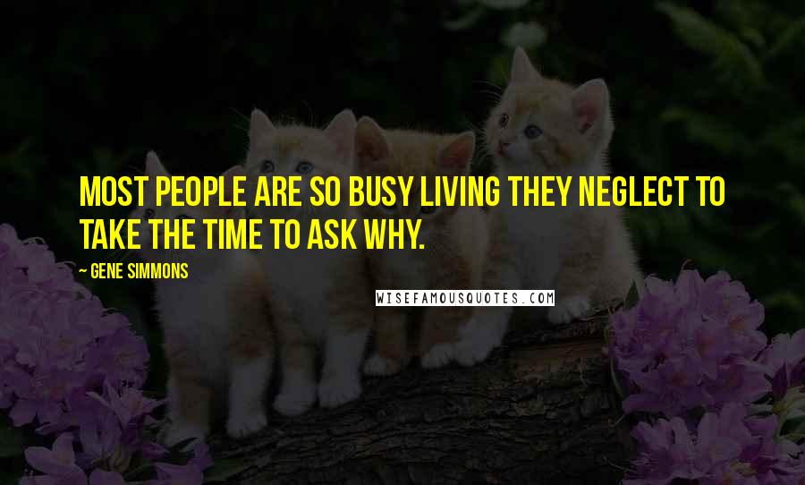 Gene Simmons Quotes: Most people are so busy living they neglect to take the time to ask why.