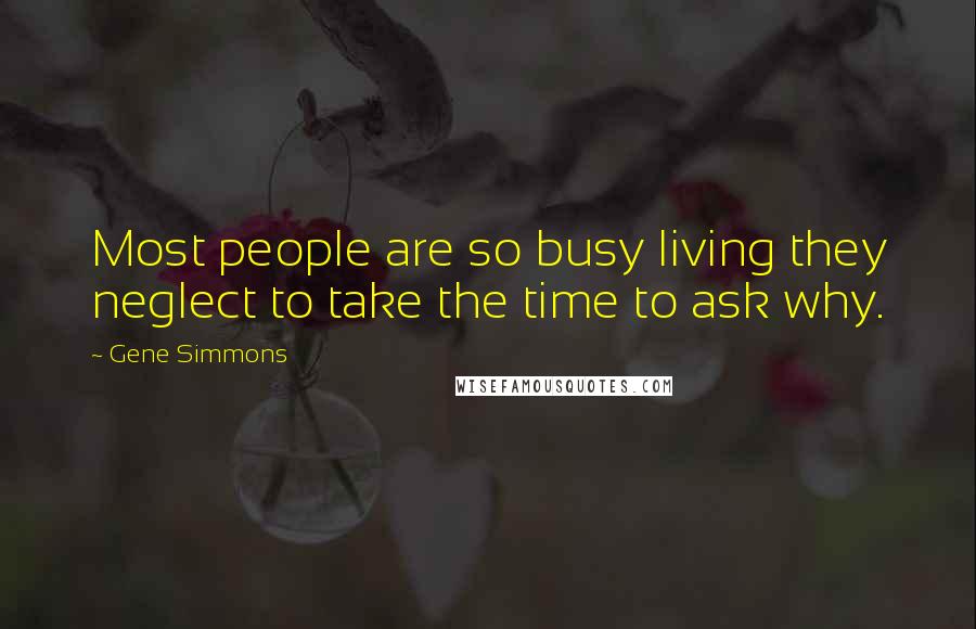 Gene Simmons Quotes: Most people are so busy living they neglect to take the time to ask why.