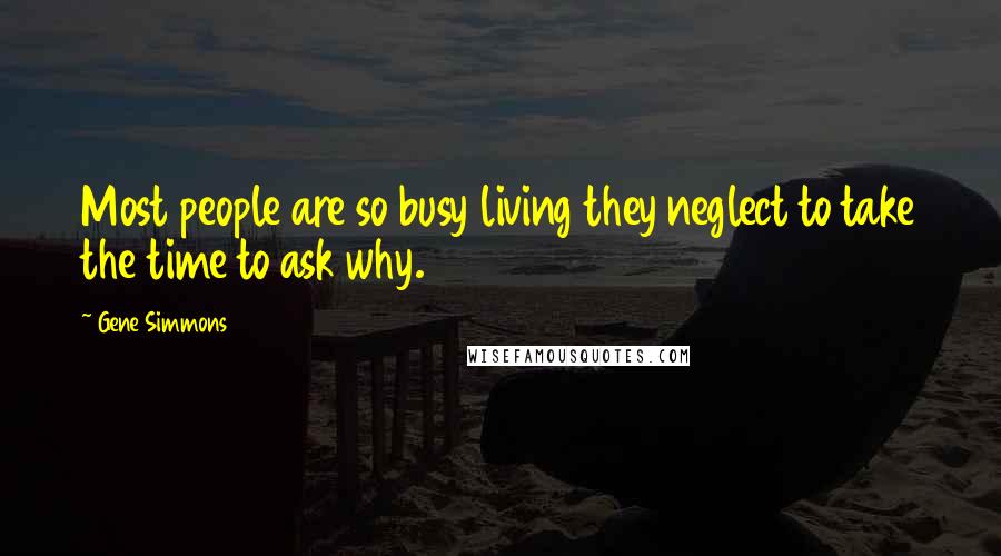 Gene Simmons Quotes: Most people are so busy living they neglect to take the time to ask why.