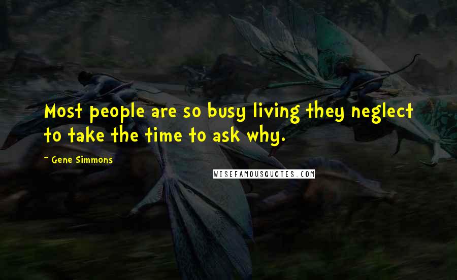 Gene Simmons Quotes: Most people are so busy living they neglect to take the time to ask why.