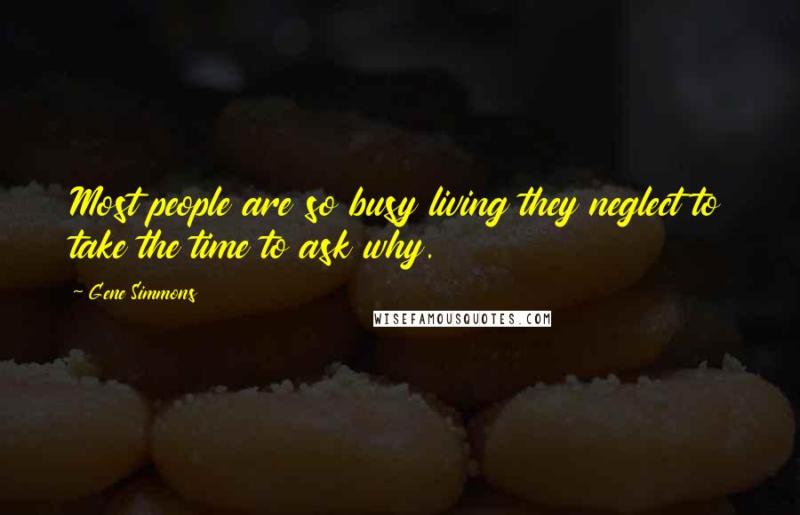 Gene Simmons Quotes: Most people are so busy living they neglect to take the time to ask why.