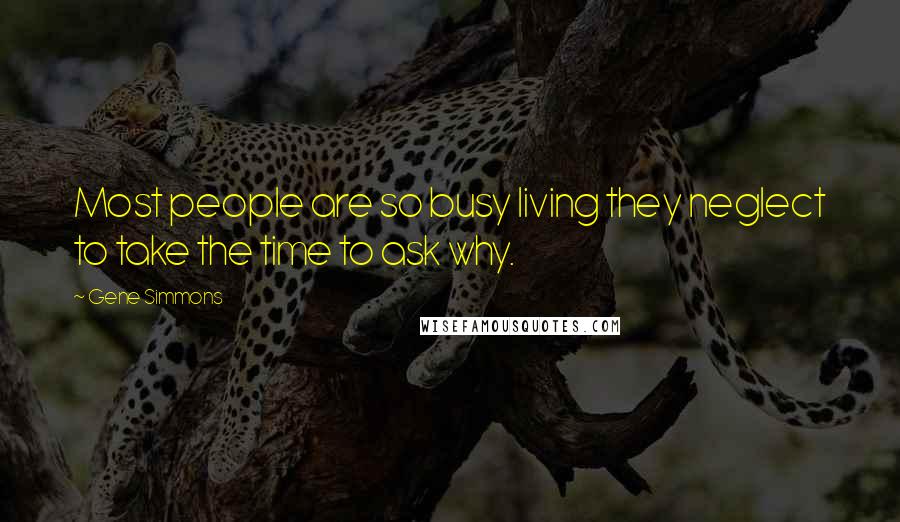 Gene Simmons Quotes: Most people are so busy living they neglect to take the time to ask why.