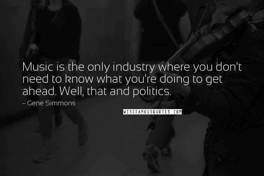Gene Simmons Quotes: Music is the only industry where you don't need to know what you're doing to get ahead. Well, that and politics.