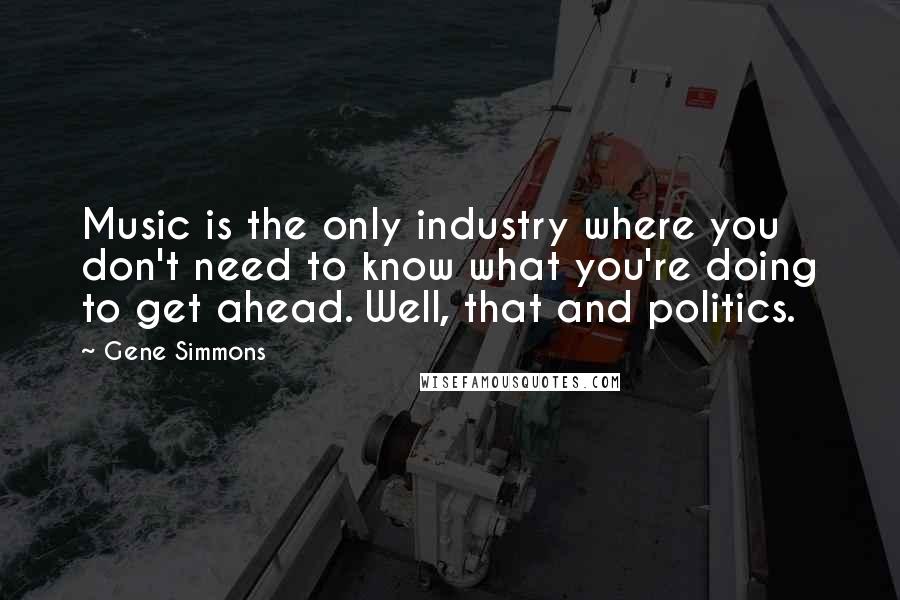 Gene Simmons Quotes: Music is the only industry where you don't need to know what you're doing to get ahead. Well, that and politics.