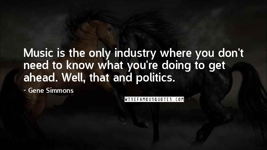 Gene Simmons Quotes: Music is the only industry where you don't need to know what you're doing to get ahead. Well, that and politics.