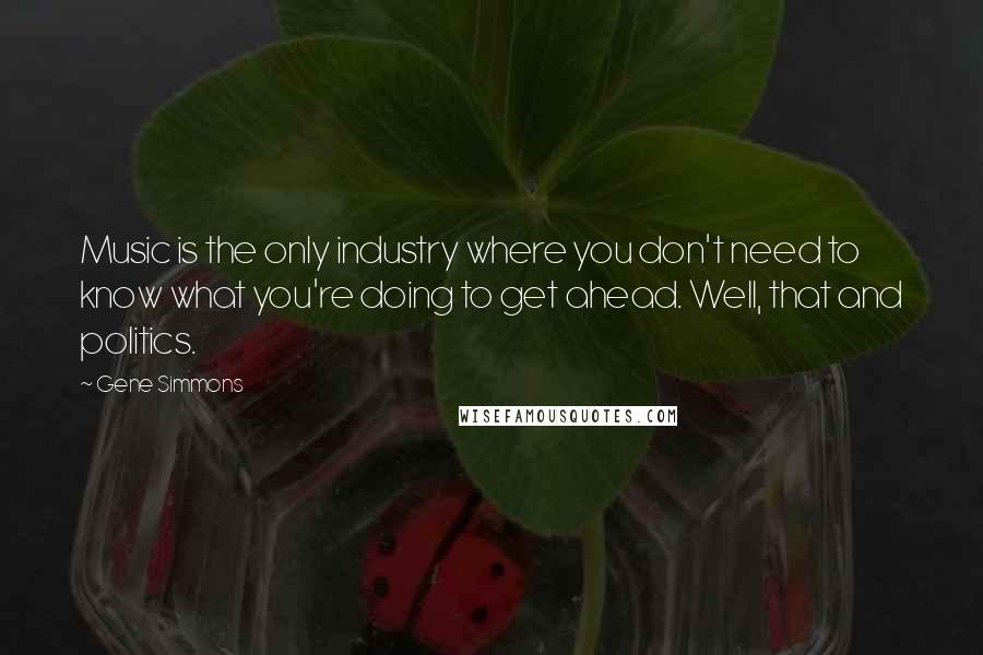 Gene Simmons Quotes: Music is the only industry where you don't need to know what you're doing to get ahead. Well, that and politics.