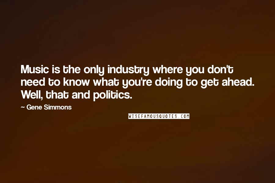 Gene Simmons Quotes: Music is the only industry where you don't need to know what you're doing to get ahead. Well, that and politics.