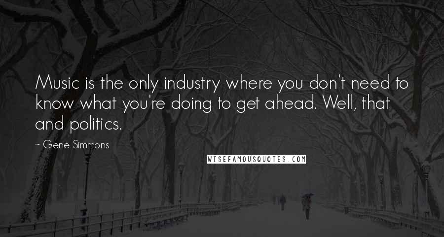 Gene Simmons Quotes: Music is the only industry where you don't need to know what you're doing to get ahead. Well, that and politics.
