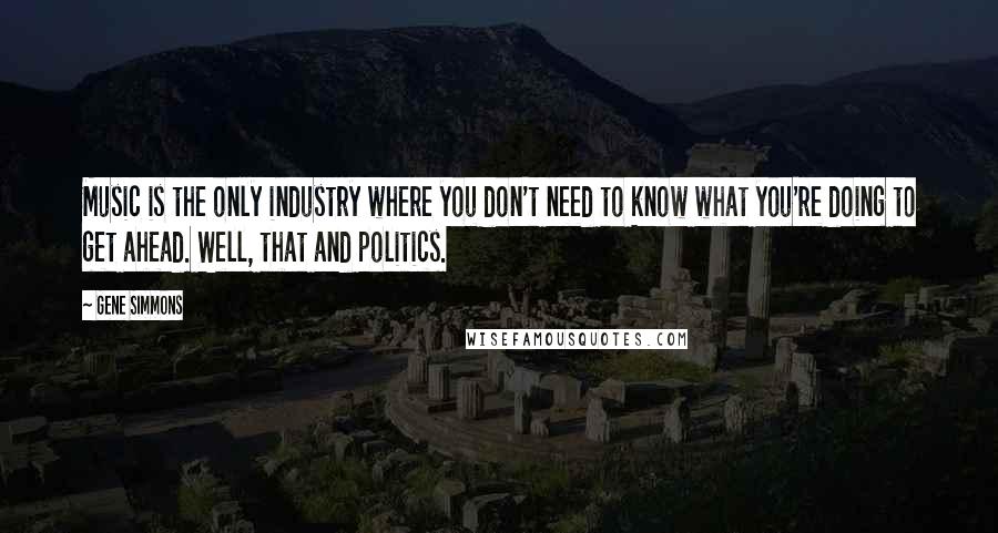Gene Simmons Quotes: Music is the only industry where you don't need to know what you're doing to get ahead. Well, that and politics.