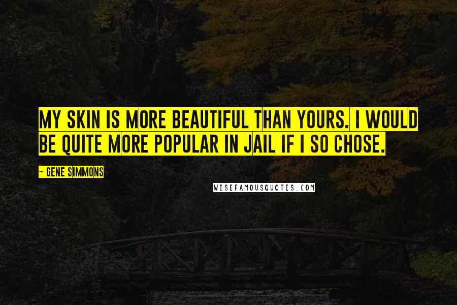 Gene Simmons Quotes: My skin is more beautiful than yours. I would be quite more popular in jail if I so chose.