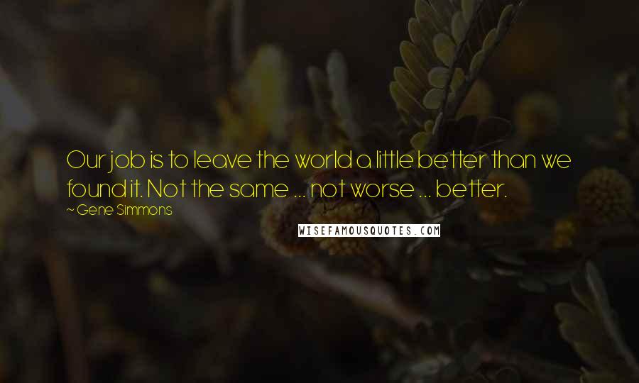 Gene Simmons Quotes: Our job is to leave the world a little better than we found it. Not the same ... not worse ... better.