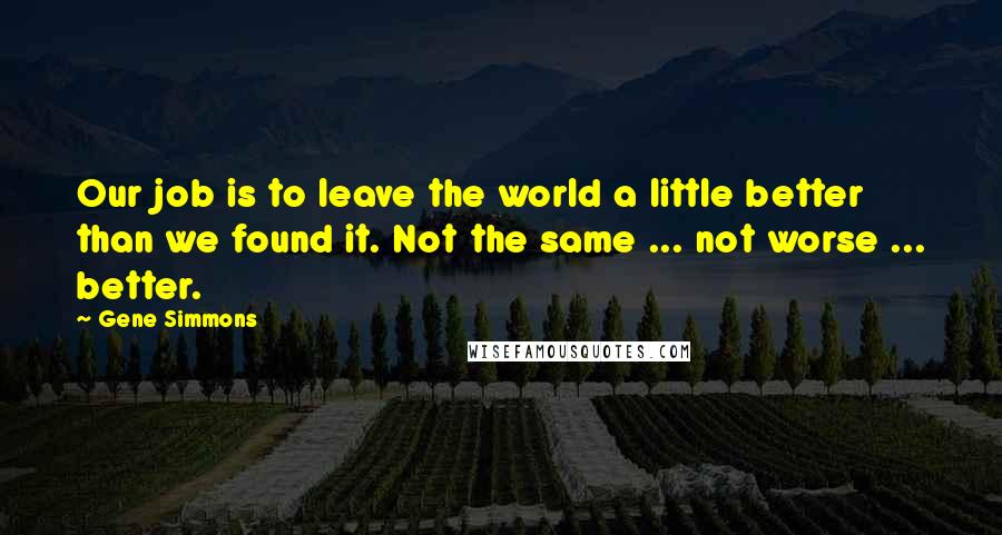 Gene Simmons Quotes: Our job is to leave the world a little better than we found it. Not the same ... not worse ... better.