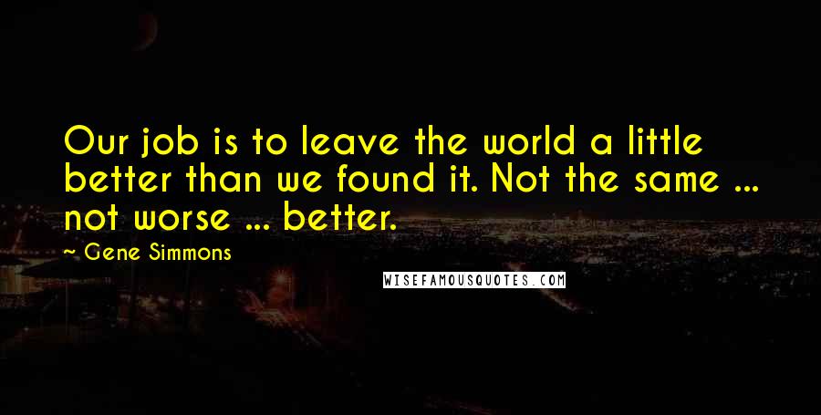 Gene Simmons Quotes: Our job is to leave the world a little better than we found it. Not the same ... not worse ... better.