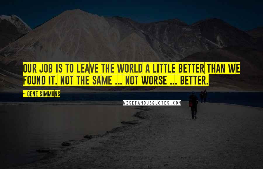 Gene Simmons Quotes: Our job is to leave the world a little better than we found it. Not the same ... not worse ... better.