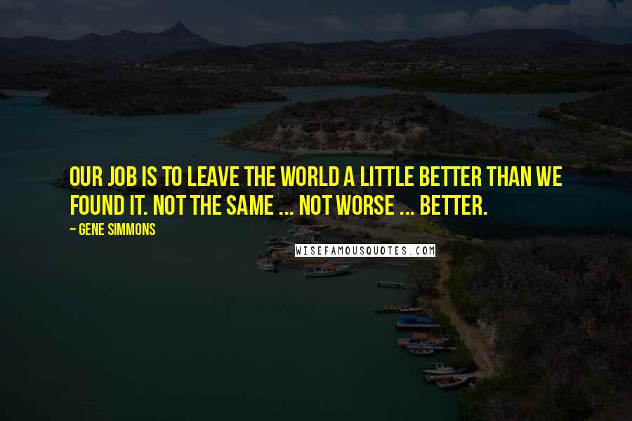 Gene Simmons Quotes: Our job is to leave the world a little better than we found it. Not the same ... not worse ... better.