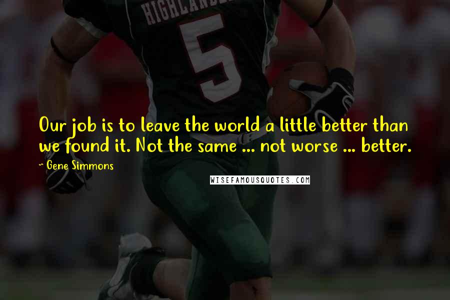 Gene Simmons Quotes: Our job is to leave the world a little better than we found it. Not the same ... not worse ... better.