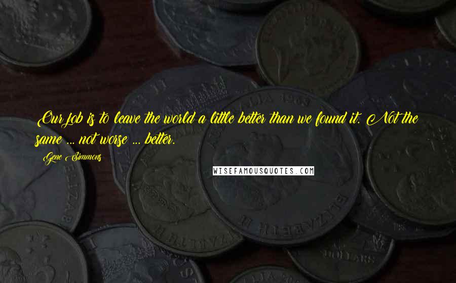 Gene Simmons Quotes: Our job is to leave the world a little better than we found it. Not the same ... not worse ... better.