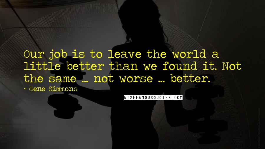 Gene Simmons Quotes: Our job is to leave the world a little better than we found it. Not the same ... not worse ... better.