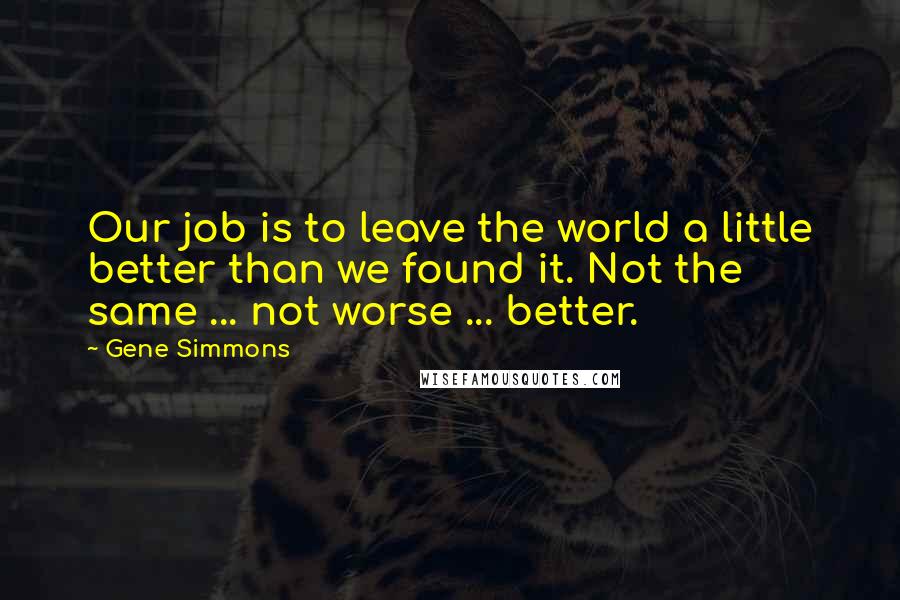 Gene Simmons Quotes: Our job is to leave the world a little better than we found it. Not the same ... not worse ... better.