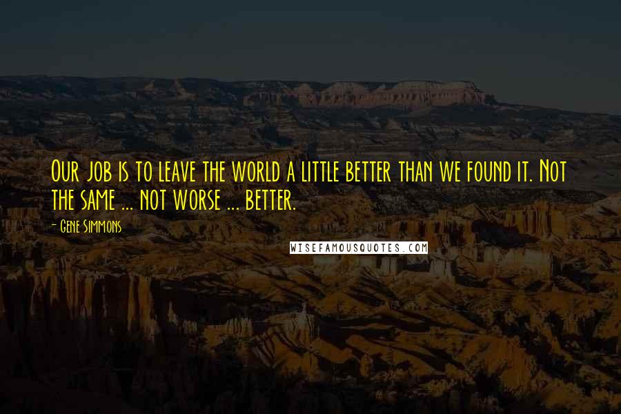 Gene Simmons Quotes: Our job is to leave the world a little better than we found it. Not the same ... not worse ... better.