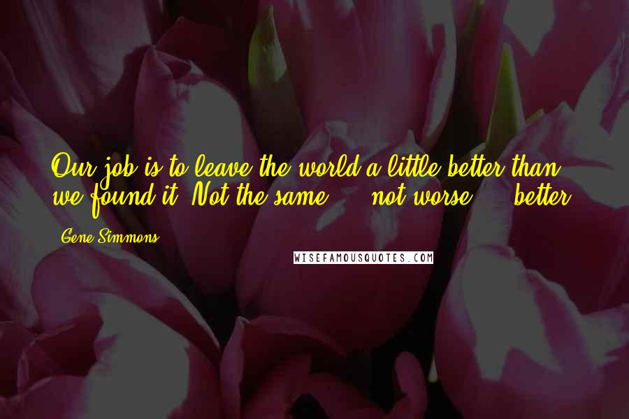 Gene Simmons Quotes: Our job is to leave the world a little better than we found it. Not the same ... not worse ... better.