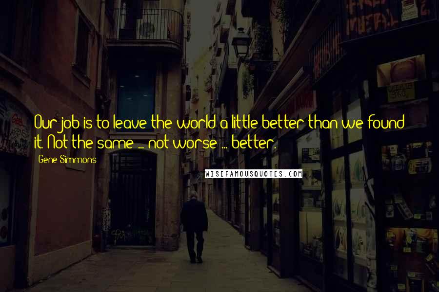 Gene Simmons Quotes: Our job is to leave the world a little better than we found it. Not the same ... not worse ... better.