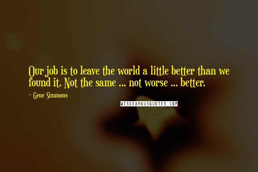 Gene Simmons Quotes: Our job is to leave the world a little better than we found it. Not the same ... not worse ... better.