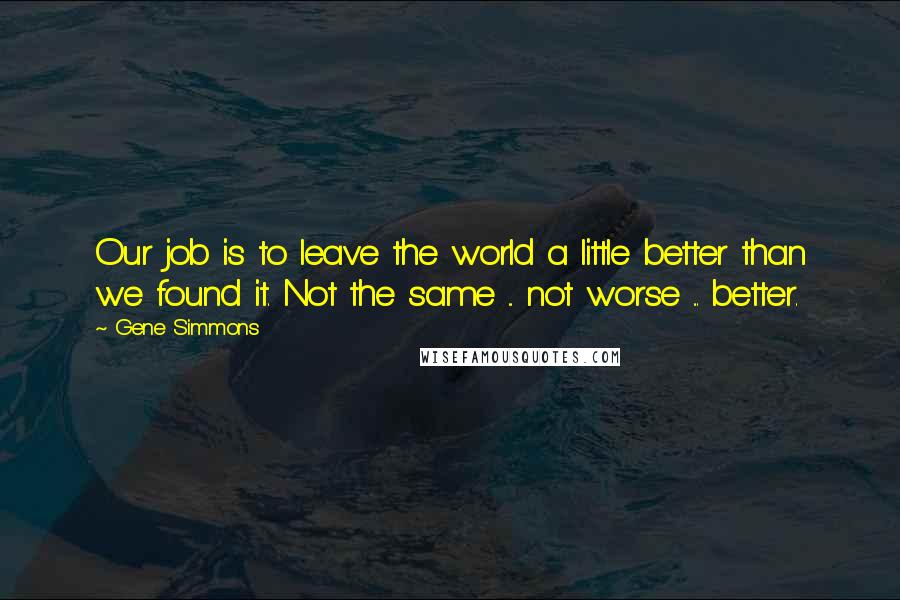 Gene Simmons Quotes: Our job is to leave the world a little better than we found it. Not the same ... not worse ... better.