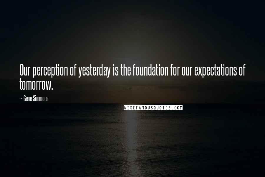 Gene Simmons Quotes: Our perception of yesterday is the foundation for our expectations of tomorrow.