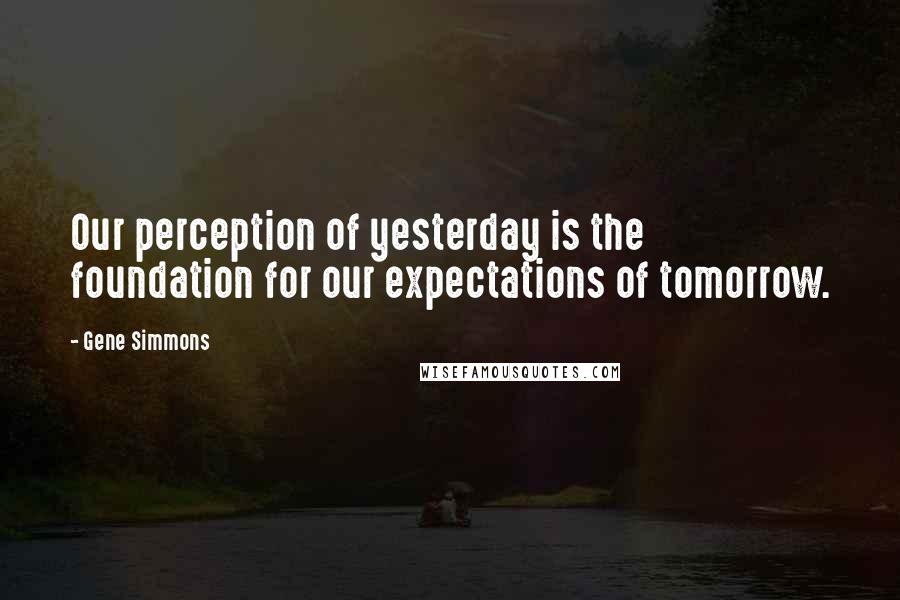 Gene Simmons Quotes: Our perception of yesterday is the foundation for our expectations of tomorrow.