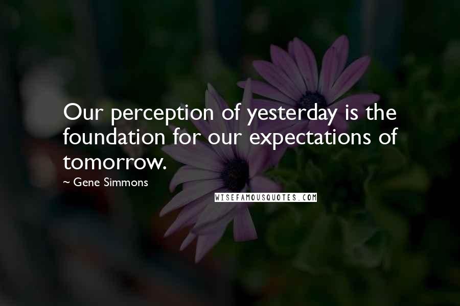 Gene Simmons Quotes: Our perception of yesterday is the foundation for our expectations of tomorrow.