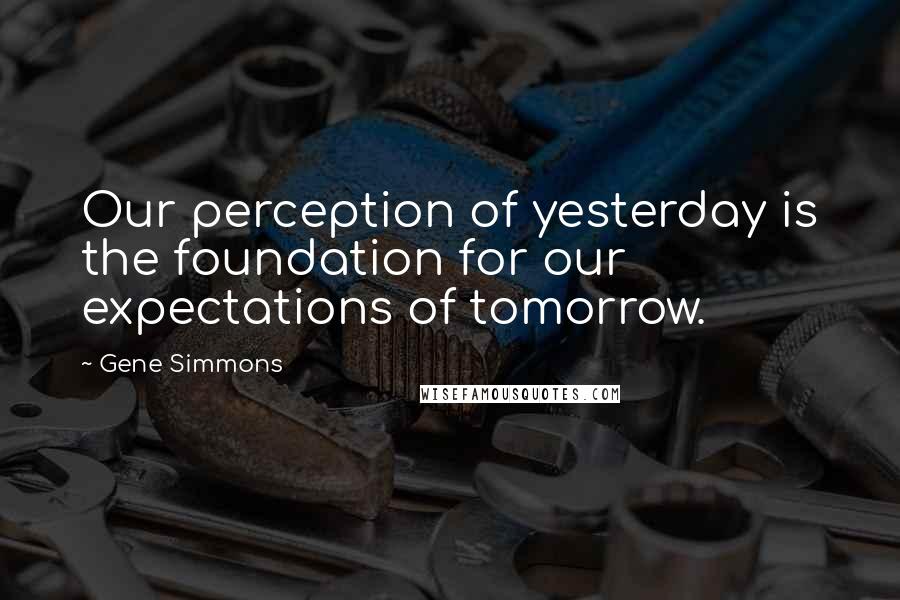 Gene Simmons Quotes: Our perception of yesterday is the foundation for our expectations of tomorrow.