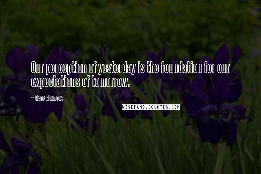 Gene Simmons Quotes: Our perception of yesterday is the foundation for our expectations of tomorrow.