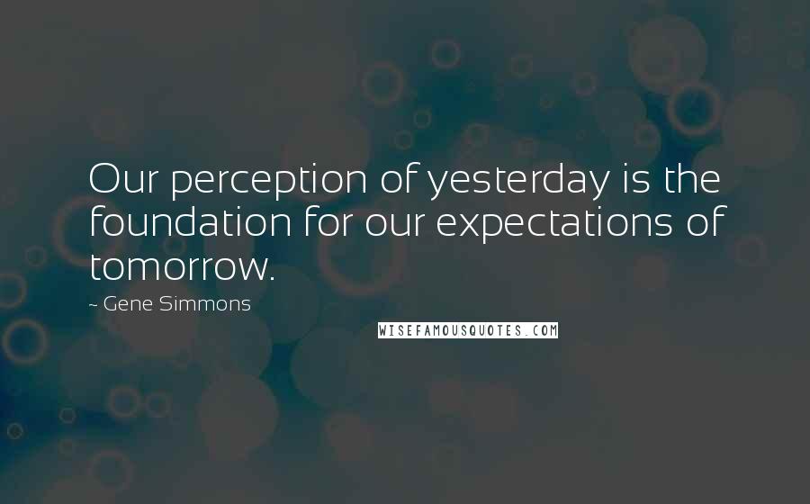 Gene Simmons Quotes: Our perception of yesterday is the foundation for our expectations of tomorrow.