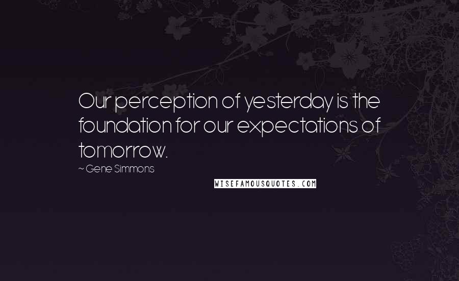 Gene Simmons Quotes: Our perception of yesterday is the foundation for our expectations of tomorrow.