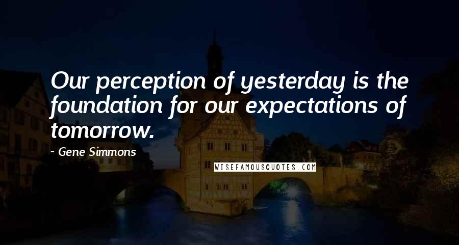 Gene Simmons Quotes: Our perception of yesterday is the foundation for our expectations of tomorrow.