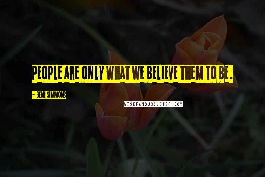 Gene Simmons Quotes: People are only what we believe them to be.
