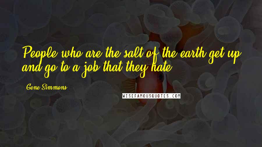 Gene Simmons Quotes: People who are the salt of the earth get up and go to a job that they hate.